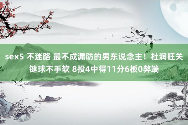 sex5 不迷路 最不成漏防的男东说念主！杜润旺关键球不手软 8投4中得11分6板0弊端