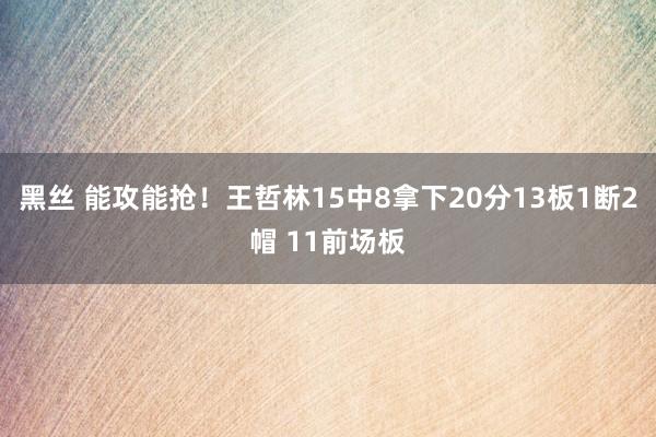 黑丝 能攻能抢！王哲林15中8拿下20分13板1断2帽 11前场板