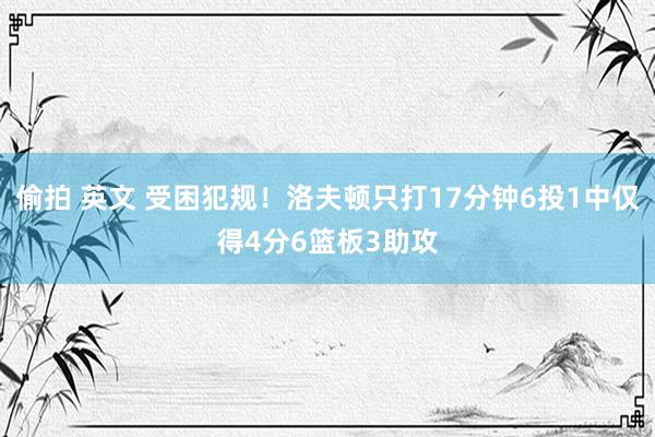 偷拍 英文 受困犯规！洛夫顿只打17分钟6投1中仅得4分6篮板3助攻