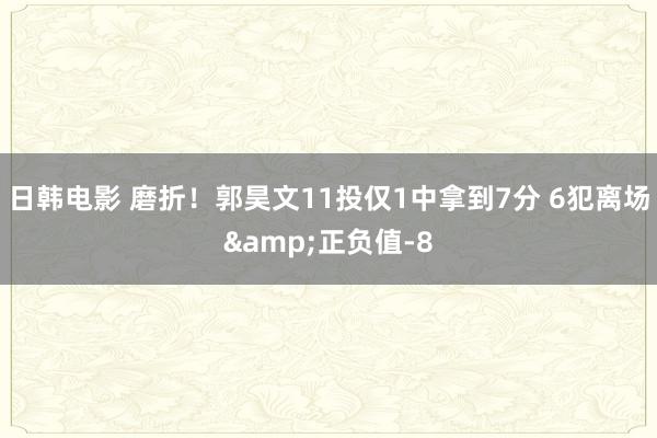 日韩电影 磨折！郭昊文11投仅1中拿到7分 6犯离场&正负值-8
