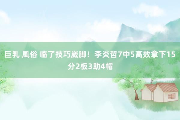 巨乳 風俗 临了技巧崴脚！李炎哲7中5高效拿下15分2板3助4帽
