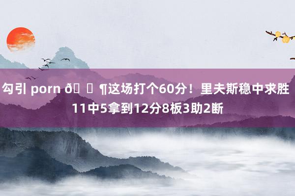 勾引 porn 😶这场打个60分！里夫斯稳中求胜 11中5拿到12分8板3助2断