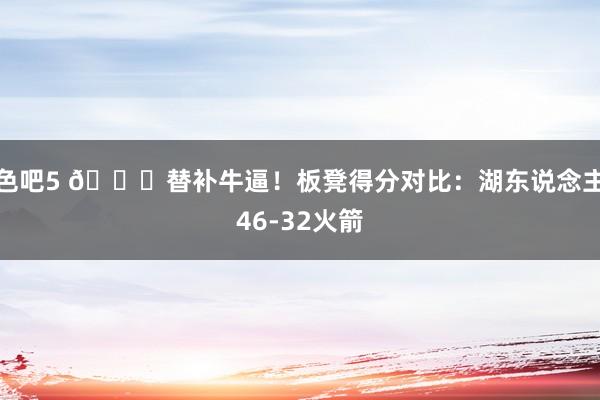 色吧5 👍替补牛逼！板凳得分对比：湖东说念主46-32火箭