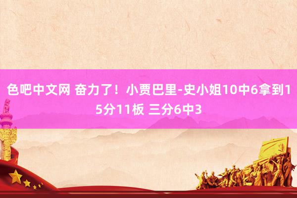 色吧中文网 奋力了！小贾巴里-史小姐10中6拿到15分11板 三分6中3