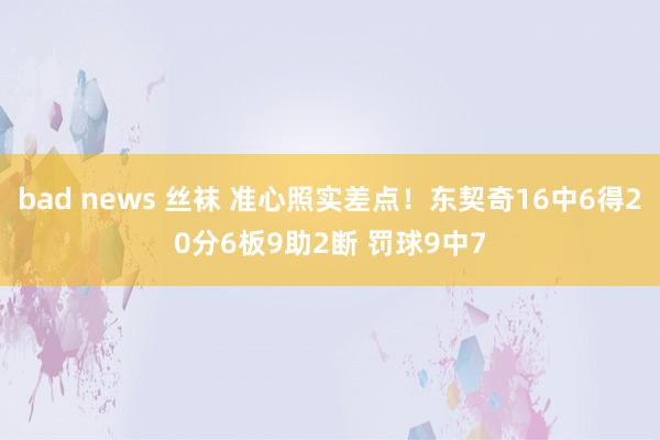 bad news 丝袜 准心照实差点！东契奇16中6得20分6板9助2断 罚球9中7