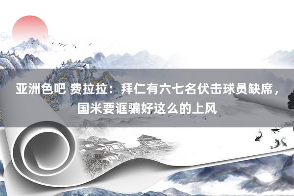 亚洲色吧 费拉拉：拜仁有六七名伏击球员缺席，国米要诓骗好这么的上风