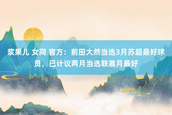 浆果儿 女同 官方：前田大然当选3月苏超最好球员，已计议两月当选联赛月最好