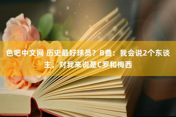 色吧中文网 历史最好球员？B费：我会说2个东谈主，对我来说是C罗和梅西
