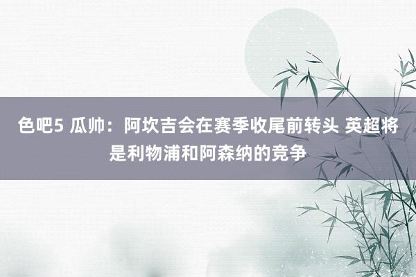 色吧5 瓜帅：阿坎吉会在赛季收尾前转头 英超将是利物浦和阿森纳的竞争