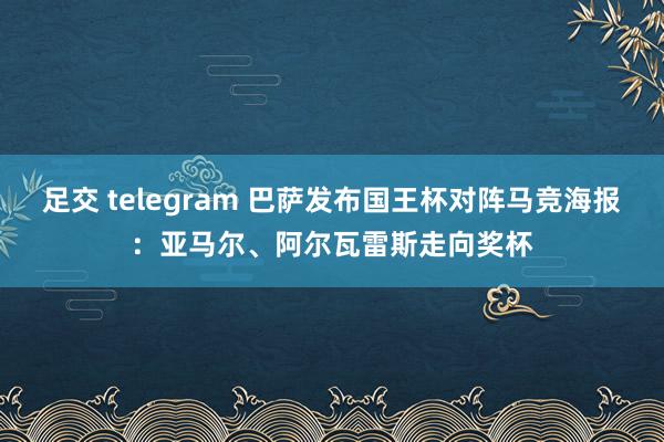 足交 telegram 巴萨发布国王杯对阵马竞海报：亚马尔、阿尔瓦雷斯走向奖杯